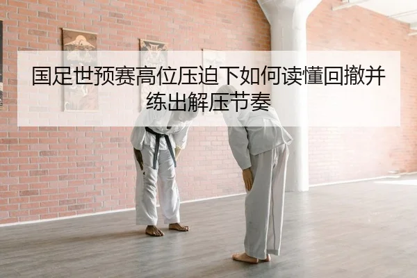 国足世预赛高位压迫下如何读懂回撤并练出解压节奏