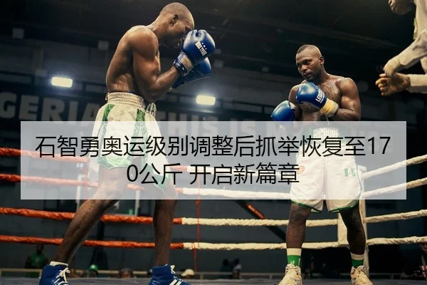 石智勇奥运级别调整后抓举恢复至170公斤 开启新篇章